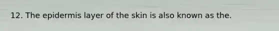 12. The epidermis layer of the skin is also known as the.