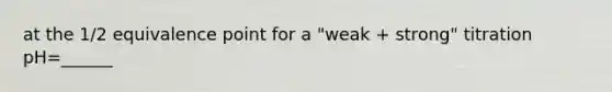 at the 1/2 equivalence point for a "weak + strong" titration pH=______