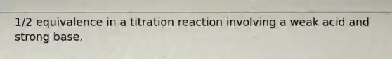 1/2 equivalence in a titration reaction involving a weak acid and strong base,