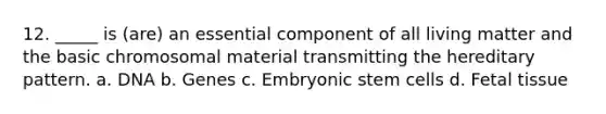 12. _____ is (are) an essential component of all living matter and the basic chromosomal material transmitting the hereditary pattern. a. DNA b. Genes c. Embryonic <a href='https://www.questionai.com/knowledge/kbpI7ow6uC-stem-cells' class='anchor-knowledge'>stem cells</a> d. Fetal tissue