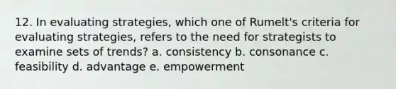 12. In evaluating strategies, which one of Rumelt's criteria for evaluating strategies, refers to the need for strategists to examine sets of trends? a. consistency b. consonance c. feasibility d. advantage e. empowerment