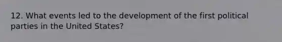 12. What events led to the development of the first <a href='https://www.questionai.com/knowledge/kKK5AHcKHQ-political-parties' class='anchor-knowledge'>political parties</a> in the United States?