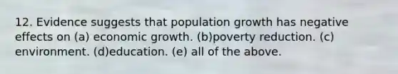 12. Evidence suggests that population growth has negative effects on (a) economic growth. (b)poverty reduction. (c) environment. (d)education. (e) all of the above.