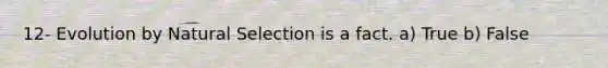 12- Evolution by Natural Selection is a fact. a) True b) False