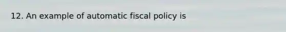 12. An example of automatic <a href='https://www.questionai.com/knowledge/kPTgdbKdvz-fiscal-policy' class='anchor-knowledge'>fiscal policy</a> is