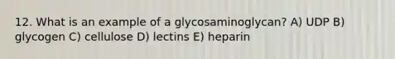 12. What is an example of a glycosaminoglycan? A) UDP B) glycogen C) cellulose D) lectins E) heparin