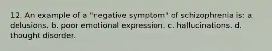 12. An example of a "negative symptom" of schizophrenia is: a. delusions. b. poor emotional expression. c. hallucinations. d. thought disorder.