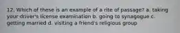 12. Which of these is an example of a rite of passage? a. taking your driver's license examination b. going to synagogue c. getting married d. visiting a friend's religious group