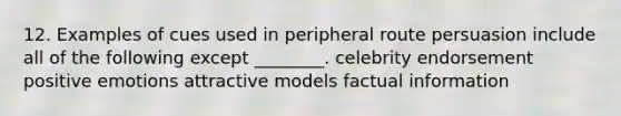 12. Examples of cues used in peripheral route persuasion include all of the following except ________. celebrity endorsement positive emotions attractive models factual information