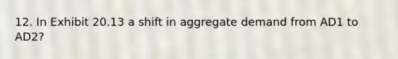 12. In Exhibit 20.13 a shift in aggregate demand from AD1 to AD2?