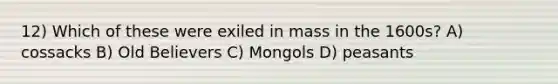 12) Which of these were exiled in mass in the 1600s? A) cossacks B) Old Believers C) Mongols D) peasants