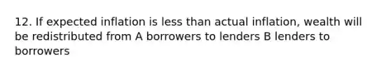 12. If expected inflation is less than actual inflation, wealth will be redistributed from A borrowers to lenders B lenders to borrowers