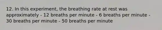 12. In this experiment, the breathing rate at rest was approximately - 12 breaths per minute - 6 breaths per minute - 30 breaths per minute - 50 breaths per minute