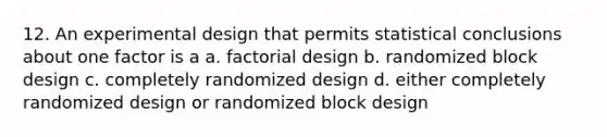 12. An experimental design that permits statistical conclusions about one factor is a a. factorial design b. randomized block design c. completely randomized design d. either completely randomized design or randomized block design