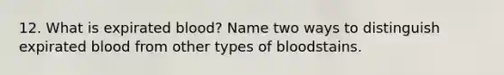 12. What is expirated blood? Name two ways to distinguish expirated blood from other types of bloodstains.