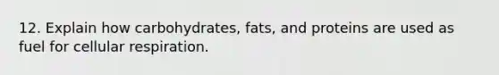 12. Explain how carbohydrates, fats, and proteins are used as fuel for cellular respiration.