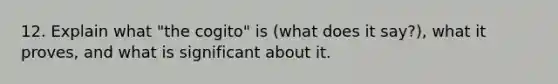 12. Explain what "the cogito" is (what does it say?), what it proves, and what is significant about it.