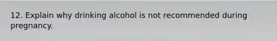 12. Explain why drinking alcohol is not recommended during pregnancy.