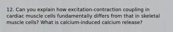 12. Can you explain how excitation-contraction coupling in cardiac muscle cells fundamentally differs from that in skeletal muscle cells? What is calcium-induced calcium release?