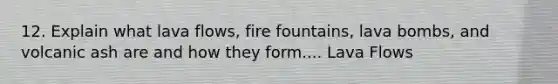 12. Explain what lava flows, fire fountains, lava bombs, and volcanic ash are and how they form.... Lava Flows