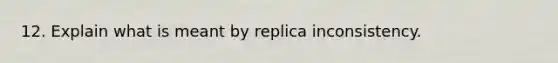 12. Explain what is meant by replica inconsistency.