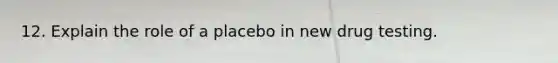 12. Explain the role of a placebo in new drug testing.