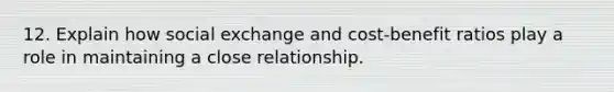 12. Explain how social exchange and cost-benefit ratios play a role in maintaining a close relationship.