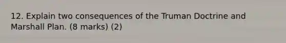 12. Explain two consequences of the Truman Doctrine and Marshall Plan. (8 marks) (2)