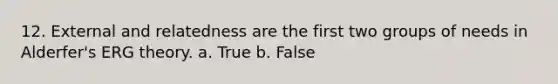 12. External and relatedness are the first two groups of needs in Alderfer's ERG theory. a. True b. False