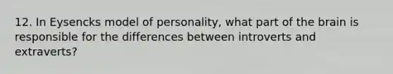 12. In Eysencks model of personality, what part of the brain is responsible for the differences between introverts and extraverts?