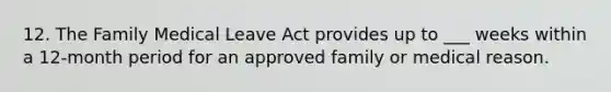 12. The Family Medical Leave Act provides up to ___ weeks within a 12-month period for an approved family or medical reason.