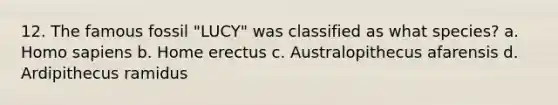 12. The famous fossil "LUCY" was classified as what species? a. Homo sapiens b. Home erectus c. Australopithecus afarensis d. Ardipithecus ramidus