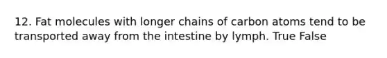 12. Fat molecules with longer chains of carbon atoms tend to be transported away from the intestine by lymph. True False