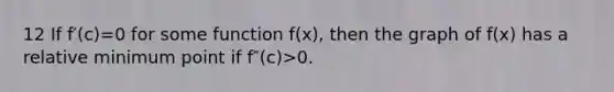 12 If f′(c)=0 for some function f(x), then the graph of f(x) has a relative minimum point if f″(c)>0.