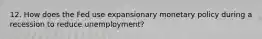 12. How does the Fed use expansionary monetary policy during a recession to reduce unemployment?