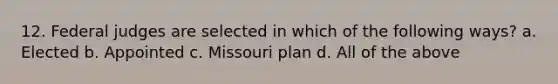 12. Federal judges are selected in which of the following ways? a. Elected b. Appointed c. Missouri plan d. All of the above