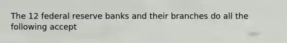The 12 federal reserve banks and their branches do all the following accept