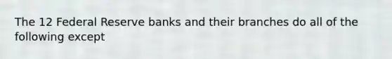 The 12 Federal Reserve banks and their branches do all of the following except