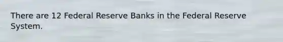 There are 12 Federal Reserve Banks in the Federal Reserve System.