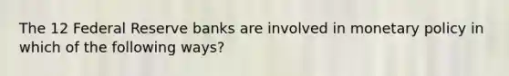 The 12 Federal Reserve banks are involved in monetary policy in which of the following ways?