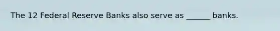 The 12 Federal Reserve Banks also serve as ______ banks.