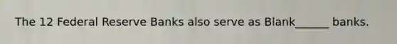 The 12 Federal Reserve Banks also serve as Blank______ banks.