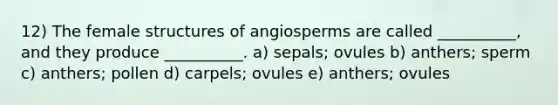 12) The female structures of angiosperms are called __________, and they produce __________. a) sepals; ovules b) anthers; sperm c) anthers; pollen d) carpels; ovules e) anthers; ovules