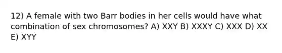 12) A female with two Barr bodies in her cells would have what combination of sex chromosomes? A) XXY B) XXXY C) XXX D) XX E) XYY