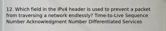 12. Which field in the IPv4 header is used to prevent a packet from traversing a network endlessly? Time-to-Live Sequence Number Acknowledgment Number Differentiated Services