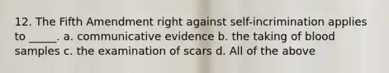 12. The Fifth Amendment right against self-incrimination applies to _____. a. communicative evidence b. the taking of blood samples c. the examination of scars d. All of the above