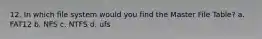 12. In which file system would you find the Master File Table? a. FAT12 b. NFS c. NTFS d. ufs