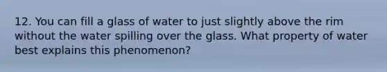 12. You can fill a glass of water to just slightly above the rim without the water spilling over the glass. What property of water best explains this phenomenon?