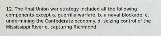 12. The final Union war strategy included all the following components except a. guerrilla warfare. b. a naval blockade. c. undermining the Confederate economy. d. seizing control of the Mississippi River e. capturing Richmond.