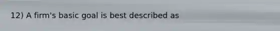 12) A firm's basic goal is best described as